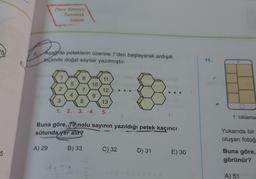 Önce konuyu
Tanımak
Lazim
5
9.
Aşağıda peteklerin üzerine 1'den başlayarak ardışık
biçimde doğal sayılar yazılmıştır.
11.
1
6
11
5
10
2
7
12
4
9
3
8
13
1. 2. 3. 4.
5.
1. tiklama
Buna göre, 79 nolu sayının yazıldığı petek kaçıncı
sütunda yer alma
Yukarıda bir
oluşan fotoğ
A) 29
B) 33
C) 32
D) 31
5
07
E) 30
Buna göre,
görünür?
1-1
A) 51
