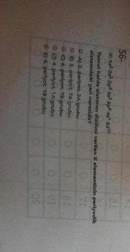 S6-
X: 182 2s 2p 3s 3p 4s1 3010
Temel halde elektron dizilimi verilen X elementinin periyodik
sistemdeki yeri neresidir?
QA) 2. periyot, 3A grubu
B) 3. periyot 7A grubu
4. periyot 7B grubu
OD) 4. periyot, 1A grubu
E) 4. periyot 18 grubu
blola
18
el
0
