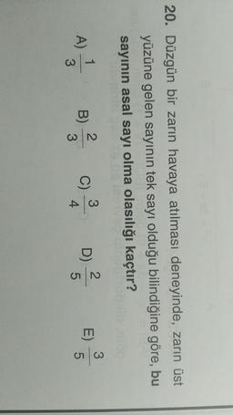 20. Düzgün bir zarın havaya atılması deneyinde, zarın üst
yüzüne gelen sayının tek sayı olduğu bilindiğine göre, bu
sayının asal sayı olma olasılığı kaçtır?
3
1
2.
2
3
B)
A)
C)
C
D)
E)
ON
4
3
on
5
3
5