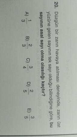 20. Düzgün bir zarın havaya atılması deneyinde, zarın üst
yüzüne gelen sayının tek sayı olduğu bilindiğine göre, bu
sayının asal sayı olma olasılığı kaçtır?
3
1
2.
2
3
B)
A)
C)
C
D)
E)
ON
4
3
on
5
3
5
