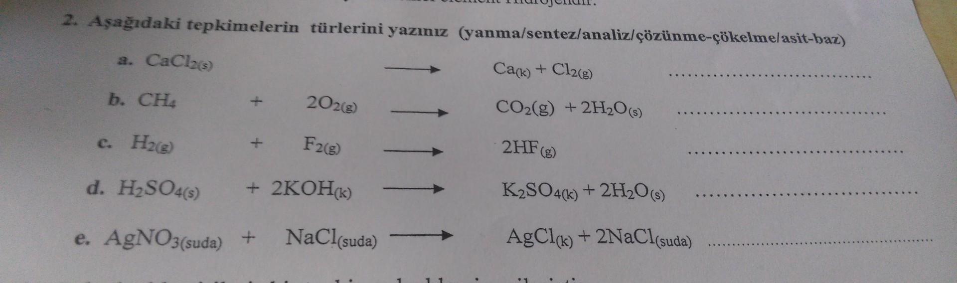 2. Aşağıdaki tepkimelerin türlerini yazınız (yanma/sentez/analiz çözünme-çökelmelasit-baz)
a. CaClas)
Cack) + Cl2(g)
b. CHA
+
202(8)
CO2(g) + 2H2O(S)
e. H2)
F2(g)
2HF)
d. H2SO4()
+ 2KOH(K)
K2SO4(k) + 2H2O()
e. AgNO3(suda) +
NaCl(suda)
AgClck) + 2NaCl(suda)
