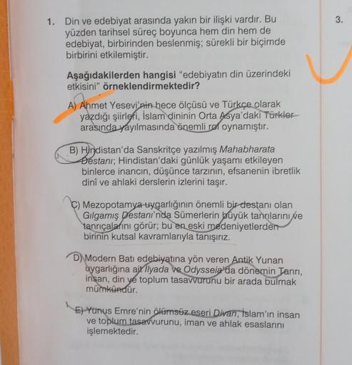 3.
1. Din ve edebiyat arasında yakın bir ilişki vardır. Bu
yüzden tarihsel süreç boyunca hem din hem de
edebiyat, birbirinden beslenmiş; sürekli bir biçimde
birbirini etkilemiştir.
Aşağıdakilerden hangisi "edebiyatın din üzerindeki
etkisini" örneklendirmek