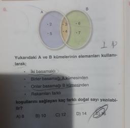 6.
B
A
. 2
3
6
.4
• 5
7
IP
Yukarıdaki A ve B kümelerinin elemanları kullani-
larak;
İki basamakli
.
Birler basamağı A kümesinden
Onlar basamağı B kümesinden
Rakamları farklı
koşullarını sağlayan kaç farklı doğal sayı yazılabi-
lir?
A) 8
B) 10 C) 12
D) 14
