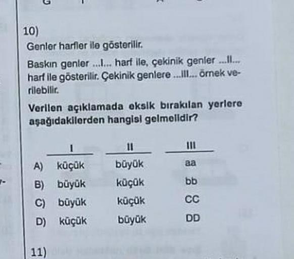 10)
Genler harfler ile gösterilir.
Baskin genler ... hart ile, çekinik genler ........
hart ile gösterilir. Çekinik genlere.Ill... örnek ve-
rilebilir.
Verllen açıklamada eksik birakılan yerlere
aşağıdakilerden hangisi gelmelidir?
III
aa
A) küçük
B) büyük