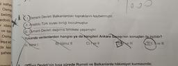 i saltar
Osma
o 9
I
.
belirtti
edbirli
- idare:
ve sare
- Osma
inşa ed
da ken
1. Osmanlı Devleti Balkanlardaki topraklarını kaybetmiştir.
II. Anadolu Türk siyasi birliği bozulmuştur.
III. Osmanlı Devleti dağılma tehlikesi yaşamıştır.
Yukarıda verilenlerden hangisi ya da hangileri Ankara Savaşı'nın sonuçları ile ilgilidir?
B) Yalnız 10
C) I ve II
Die III E) I ve III
A) Yalnız
şahese
amisti
fsmanlı Devleti'nin kısa sürede Rumeli ve Balkanlarda hâkimiyet kurmasında;
