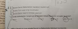 i saltar
Osma
o 9
I
.
belirtti
edbirli
- idare:
ve sare
- Osma
inşa ed
da ken
1. Osmanlı Devleti Balkanlardaki topraklarını kaybetmiştir.
II. Anadolu Türk siyasi birliği bozulmuştur.
III. Osmanlı Devleti dağılma tehlikesi yaşamıştır.
Yukarıda verilenlerden hangisi ya da hangileri Ankara Savaşı'nın sonuçları ile ilgilidir?
B) Yalnız 10
C) I ve II
Die III E) I ve III
A) Yalnız
şahese
amisti
fsmanlı Devleti'nin kısa sürede Rumeli ve Balkanlarda hâkimiyet kurmasında;
