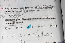 12
2
B
14. Baş katsayısı pozitif tam sayı olan tam sayı katsayılı,
en küçük dereceli P(x) polinomu için
P(V2 V3) = 0
olduğuna göre, P(x) polinomunun katsayılar topla-
mi en çok kaçtır?
CA
A) -4 B) -6 C) -8
D) -10
E) -12
1
2
(tre)
3
C
X-V2+6)
213x
tik
