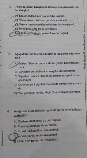 2.
Aşağıdakilerin hangisinde ikileme sıfat göreviyle kul-
lanılmıştır?
?
A) Sessiz sedasız oturuyorlardı bir köşede.
B) Tören alanını dolduran çocuklar civil civildi.
C) Sinava hazırlanan öğrenciler harl harıl çalışıyordu.
D) Mirin kırın etme de şu işi yap
