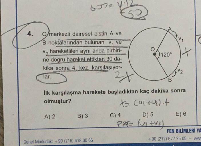 657 v
4.
O/merkezli dairesel pistin A ve
B noktalarından bulunan V, ve
V2 hareketlileri aynı anda birbiri-
ne doğru hareket ettikten 30 da-
kika sonra 4. kez karşılaşıyor-
lar.
120°
+
2x
B
ilk karşılaşma harekete başladıktan kaç dakika sonra
olmuştur?
ta C