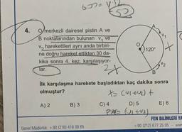 657 v
4.
O/merkezli dairesel pistin A ve
B noktalarından bulunan V, ve
V2 hareketlileri aynı anda birbiri-
ne doğru hareket ettikten 30 da-
kika sonra 4. kez karşılaşıyor-
lar.
120°
+
2x
B
ilk karşılaşma harekete başladıktan kaç dakika sonra
olmuştur?
ta Culthet
A) 2
B) 3
C) 4 D) 5 E) 6
PXE (ultva)
FEN BİLİMLERİ YA
+90 (212) 677 25 05 - www
Genel Müdürlük: +90 (216) 418 00 65
