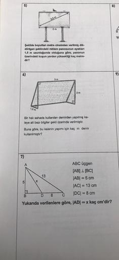 5)
8)
2,5 m
2 m
B
YO
Şekilde boyutları metre cinsinden verilmiş dik-
dörtgen şeklindeki reklam panosunun ayakları
1,5 m uzunluğunda olduğuna göre, panonun
üzerindeki kuşun yerden yüksekliği kaç metre-
dir?
6)
9)
3 m
2 m
1,5 m
Bir halı sahada kullanılan dem