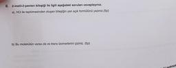 8. 2-metil-2-penten bileşiği ile ilgili aşağıdaki soruları cevaplayınız.
a). HCI ile tepkimesinden oluşan bileşiğin yarı açık formülünü yazınız.(5p)
b) Bu molekülün varsa cis ve trans izomerlerini çiziniz. (5p)
Iri noktali