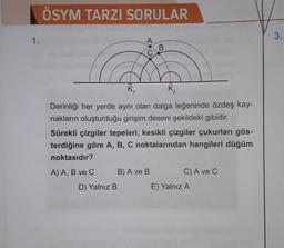 ÖSYM TARZI SORULAR
3.
1.
B
C
K.
K₂
Derinliği her yerde aynı olan dalga leğeninde özdeş kay-
nakların oluşturduğu girişim deseni şekildeki gibidir.
Sürekli çizgiler tepeleri, kesikli çizgiler çukurları gös-
terdiğine göre A, B, C noktalarından hangileri düğüm
noktasıdır?
A) A, B ve C B) A ve B C) A ve C
D) Yalnız B
E) Yalnız A