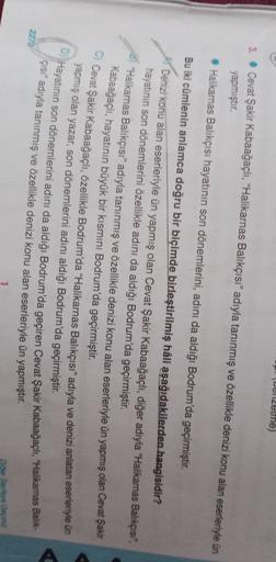 enzelne)
3. • Cevat Şakir Kabaağaçlı, "Halikarnas Balıkçısı” adıyla tanınmış ve özellikle denizi konu alan eserleriyle un
yapmıştır.
• Halikarnas Balıkçısı hayatının son dönemlerini, adını da aldığı Bodrum'da geçirmiştir.
Bu iki cümlenin anlamca doğru bir 