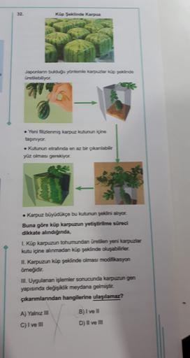 32.
Küp Saklinde Karpuz
Japonların bulduğu yöntemle karpuzier küp şeklinde
üretilebiliyor.
99
and
• Yeni filizlenmiş karpuz kutunun içine
taşınıyor.
• Kutunun etrafinda en az bir çıkanabilir
yüz olması gerekiyor.
• Karpuz büyüdükçe bu kutunun şeklini aliyo