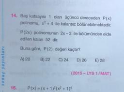 14. Baş katsayısı 1 olan üçüncü dereceden P(x)
polinomu, x2 + 4 ile kalansız bölünebilmektedir.
P(2x) polinomunun 2x - 3 ile bölümünden elde
edilen kalan 52 dir.
Buna göre, P(2) değeri kaçtır?
A) 20
B) 22
C) 24
D) 26
E) 28
sonuç yayınları
(2015 - LYS 1/MAT)
15.
P(x) = (x + 1)2 (x2 + 1)4
