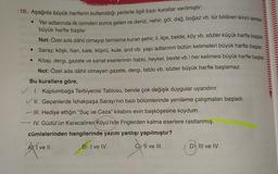 10. Aşağıda büyük harflerin kullanıldığı yerlerle ilgili bazı kurallar verilmiştir:
Yer adlarında ilk isimden sonra gelen ve deniz, nehir, göl, dağ, boğaz vb. tür bildiren ikinci isimler
büyük harfle başlar.
Not: Özel ada dâhil olmayıp tamlama kuran şehir, il, ilçe, belde, köy vb. sözler küçük harfle başlar.
• Saray, köşk, han, kale, köprü, kule, anıt vb. yapı adlarının bütün kelimeleri büyük harfle başlar
.
• Kitap, dergi, gazete ve sanat eserlerinin (tablo, heykel, beste vb.) her kelimesi büyük harfle başlar
.
Not: Özel ada dâhil olmayan gazete, dergi, tablo vb. sözler büyük harfle başlamaz.
Bu kurallara göre,
I. Kaplumbağa Terbiyecisi Tablosu, bende çok değişik duygular uyandırır.
II. Geçenlerde İshakpaşa Sarayı'nın bazı bölümlerinde yenileme çalışmaları başladı.
III. Hediye ettiğin "Suç ve Ceza" kitabını evin başköşesine koydum.
IV. Güdül'ün Karacaören Köyü'nde Friglerden kalma eserlere rastlanmış.
cümlelerinden hangilerinde yazım yanlışı yapılmıştır?
AM I ve II.
c) Il ve III.
D) IIl ve IV.
B) I ve IV.
Stiven