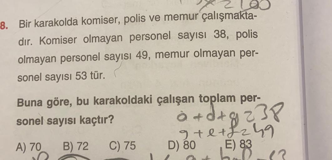 8. Bir karakolda komiser, polis ve memur çalışmakta-
dır. Komiser olmayan personel sayısı 38, polis
olmayan personel sayısı 49, memur olmayan per-
sonel sayısı 53 tür.
Buna göre, bu karakoldaki çalışan toplam per-
sonel sayısı kaçtır?
i dtg
gte+f249
A) 70