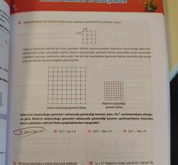 18 Geometri tahtası bir zeminin üzerine eşit aralıklarla yerleştirilmiş çivilerden oluşur.
a cm
a cm
Sinan ve Kübra bir etkinlik için birer geometri tahtası oluşturmuşlardır. Kübra'nın oluşturduğu geometri
tahtasındaki çiviler arasındaki uzaklık, Sinan'ın oluşturduğu geometri tahtası üzerindeki çiviler arasındaki
uzaklıktan yarmsar santimetre daha azdır. Her ikisi de hazırladıkları geometri tahtası üzerinde eşit sayıda
civiyi çevreleyen karesel bölgeler gösteriyorlar.
Kübra'nın oluşturduğu
Sinan'ın oluşturduğu geometri tahtası
geometri tahtası
Kübra'nın oluşturduğu geometri tahtasında gösterdiği karenin alanı 25x santimetrekare olduğu-
na göre, Sinan'ın oluşturduğu geometri tahtasında gösterdiği karenin santimetrekare cinsinden
alanını gösteren cebirsel ifade aşağıdakilerden hangisidir?
A) 25x2 + 30x +9
B) 25x2 + 6x + 9
C) 25x?- 30x +9D) 25x? - 18x + 9
Karex
19 Bir kenar uzunluğu x metre olan kare şeklinde-
10 (x + 5)2 ifadesine özdeş olacak bir cebirsel ifa-
