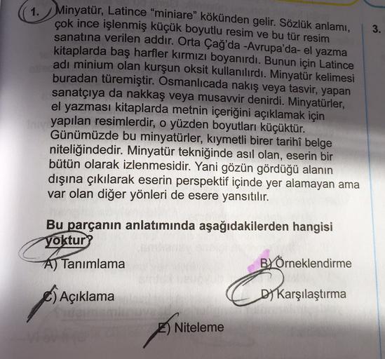 3.
1. Minyatür, Latince "miniare" kökünden gelir. Sözlük anlamı,
çok ince işlenmiş küçük boyutlu resim ve bu tür resim
sanatına verilen addır. Orta Çağ'da -Avrupa'da el yazma
kitaplarda baş harfler kırmızı boyanırdı. Bunun için Latince
adı minium olan kurş