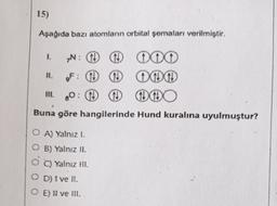 15)
Aşağıda bazı atomların orbital şemaları verilmiştir.
1.
yN: G
DOO
F:
10
ODO
Buna göre hangilerinde Hund kuralına uyulmuştur?
O A) Yalnızl.
O B) Yalnız II.
O Yalnız tli.
O D) I ve II.
O E Il ve III.
