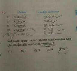 Içerdigi elemetler
Na, O.HU
12. Madde
1 Sud Kostik
Amonyak
Kirectas!
IV. Zag yagi. So
V
Tuz ruhu .O
Ca, cel
HS. O
H, NO
Yukarıda yaygın adları verilen maddelerden han-
gisinin içerdiği elementler yanlıştır?
D) IV
C) III
B)
A)
EV