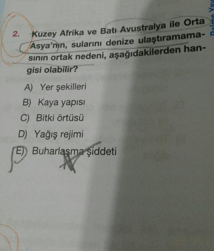 alme Yay
2.
Kuzey Afrika ve Batı Avustralya ile Orta
Asya'nın, sularını denize ulaştıramama-
sinin ortak nedeni, aşağıdakilerden han-
gisi olabilir?
A) Yer şekilleri
B) Kaya yapisi
C) Bitki örtüsü
D) Yağış rejimi
E) Buharlaşma şiddeti