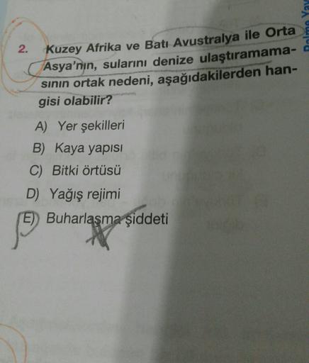 alme Yay
2.
Kuzey Afrika ve Batı Avustralya ile Orta
Asya'nın, sularını denize ulaştıramama-
sinin ortak nedeni, aşağıdakilerden han-
gisi olabilir?
A) Yer şekilleri
B) Kaya yapisi
C) Bitki örtüsü
D) Yağış rejimi
E) Buharlaşma şiddeti
