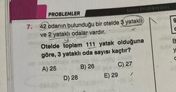 Kesir Problemleri
PROBLEMLER
9
7.
x
42 odanın bulunduğu bir otelde B yatakl
ve 2 yataklı odalar vardır.
Otelde toplam 111 yatak olduğuna
göre, 3 yataklı oda sayısı kaçtır?
B
?
C) 27
A) 25
B) 26
D) 28
/
E) 29
