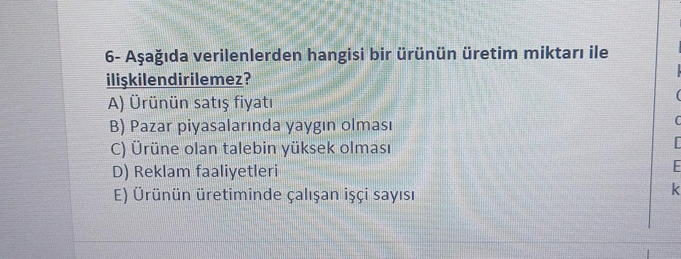 6- Aşağıda verilenlerden hangisi bir ürünün üretim miktarı ile
ilişkilendirilemez?
A) Ürünün satış fiyatı
B) Pazar piyasalarında yaygın olması
C) Ürüne olan talebin yüksek olması
D) Reklam faaliyetleri
E) Ürünün üretiminde çalışan işçi sayısı
C
mm