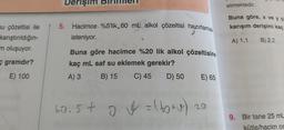 Derişim
etmektedir.
Buna göre, X ve y
karışım derişimi kaç
su çözeltisi ile
karıştırıldığın-
m oluşuyor.
5. Hacimce %5'lik. 60 ml alkol çözeltisi hazırlamak
isteniyor.
)
A) 1,1
B) 2,2
gramdır?
Buna göre hacimce %20 lik alkol çözeltising
kaç mL saf su eklemek gerekir?
A) 3 B) 15 C) 45 D) 50
E) 65
E) 100
60.5+ o. U = (botu)
t
o
20
9. Bir tane 25 mL
kütle/hacim or