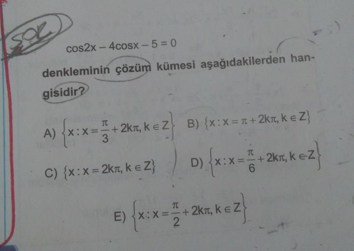 sou
99
cos2x - 4cosx - 5 = 0
denkleminin çözüm kümesi aşağıdakilerden han-
gisidir?
TT
B) {x:X = T +2kt, k ez
A) X: x
x=
+2kt, kez
3.
C) {x:x = 2k1, k ez
DXX= +2kt
6
D) {*:*** *26, kez
x
e) {x:x= +265, kez
=
TT
E)
+2kt
2
