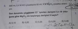 0.
3.
300 mL 0,4 M KCI çözeltisine 50 mL X M MgCl2 çözeltisi ekleni- 24.-lo
M
vale
yor.
7.
Son durumda çözeltideki Ci iyonları derişimi 0,4 M oldu-
ğuna göre MgCl2 nin başlangıç derişimi X kaçtır?
A) 0,10
B) 0,20
C) 0,25
D) 0,30
E) 0,40
C
Mgth asik nga
