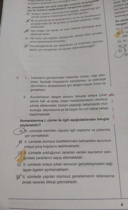 bukça Urdu
programın gerisinde olup olmadigini
Bu parçadaki altı çizili sözeago anlamca karşılayabil
cek bir kullanım aşağıdakilerin hangisinde yoktur?
A) Modern tasarım yazılımlarında hedefe ulaşabilmek için
sizdir. Bu
yöntemi ge
son teknol
bankalar
lanılmaya
yabilmektir.
günlük çalışma ortalamasının alınması gerekir.
par Bir is yerinde isi programlamanın ve bu isi kaydetmenin
amaçlarından biri de gunluk ve dengeli çalışmayı sağla-
Yeni doğan her sanat, bir erek üzerine belirlediği akım
D) Her konu için seçilen yaklaşımlar, bireyin bilim içindeki
yerini belirlemede önemlidir.
Ey Gerçekleştirilmek için tasarlanan ve erişilmek istenilen
şeyler için savaşmayı ne zaman öğrenebileceğiz?
Bu parçe
hangisi
A) I. cür
B) II. cu
dahilinde ilerler.
dilm
C) III.
D) IV.
E)
gir
5. 1.
insanların çevrelerinden haberdar olması, bilgi edin-
mesi, biyolojik ihtiyaçlarını karşılaması ve psikolojik
durumlarını desteklemesi için iletişim büyük önem ta-
şımaktadır.
II. Kurulamayan iletişim sonucu bireyde ortaya çıkan
sıkıntı hâli ve stres, insan metabolizmasını olumsuz
P
yönde etkilemekte; bireyin yaşadığı iletişimsizlik mut-
suzluğa, depresyona ya da üzgün bir ruh hâline sebep E
olabilmektedir.
Numaralanmış l. cümle ile ilgili aşağıdakilerden hangisi
söylenebilir?
A) II. cümlede belirtilen olguyla ilgili saptama ve çıkarıma
yer vermektedir.
Bi II. cümlede olumsuz özelliklerinden bahsedilen durumun
ortaya çıkış koşulunu belirtmektedir.
II. cümlede yokluğunun zararları verilen kavramın varlı-
ğındaki yararlarını sayıp dökmektedir.
D) II. cümlede ortaya çıkan sonucun gerçekleşmesini sağ-
layan ögeleri açıklamaktadır.
EX II. cümlede yapılan olumsuz genellemenin istisnasına
örnek vererek dikkat çekmektedir.
4
