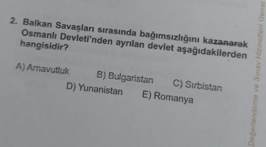 2. Balkan Savaşları sırasında bağımsızlığını kazanarak
Osmanlı Devleti'nden ayrılan devlet aşağıdakilerden
hangisidir?
A) Arnavutluk
B) Bulgaristan C) Sırbistan
D) Yunanistan
E) Romanya
ve Sınav Hizmetleri Genel
Değerlendirme