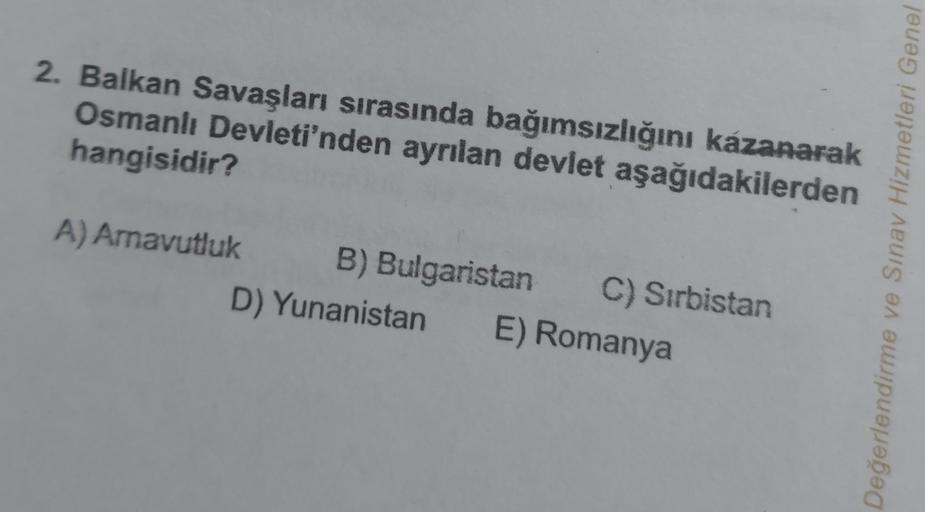 2. Balkan Savaşları sırasında bağımsızlığını kazanarak
Osmanlı Devleti'nden ayrılan devlet aşağıdakilerden
hangisidir?
A) Arnavutluk
B) Bulgaristan C) Sırbistan
D) Yunanistan
E) Romanya
ve Sınav Hizmetleri Genel
Değerlendirme
