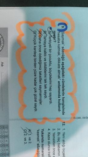 ÖLÇME, DEĞE
9. Saymak" sözcüğü aşağıdaki cümlelerin hangisinde
hesaba katmak, dikkate almak" anlamında kullanil-
mıştır?
Ay Terbiyeli bir çocuktu, büyüklerini hep sayardı.
B) Tahtaya kalktı ve bildiklerini tek tek saydı.
of Daha önce ödediğimiz taksitleri 