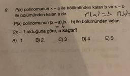 2.
-
P(x) polinomunun x-a ile bölümünden kalan b ve x-b
ile bölümünden kalan a dir. Plal-b elb)=
P(x) polinomunun (x - a) (x - b) ile bölümünden kalan
2x - 1 olduğuna göre, a kaçtır?
A) 1 B) 2 C) 3 D) 4 E) 5