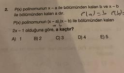 2.
-
P(x) polinomunun x-a ile bölümünden kalan b ve x-b
ile bölümünden kalan a dir. Plal-b elb)=
P(x) polinomunun (x - a) (x - b) ile bölümünden kalan
2x - 1 olduğuna göre, a kaçtır?
A) 1 B) 2 C) 3 D) 4 E) 5
