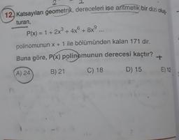 12. Katsayıları geometrik, dereceleri ise aritmetik bir dizi olus
turan,
+
P(x) = 1 + 2x2 + 4x6 + 8x9
polinomunun x + 1 ile bölümünden kalan 171 dir.
Buna göre, P(x) polinomunun derecesi kaçtır?
+
B) 21
C) 18
D) 15
A) 24
E) 12
PO