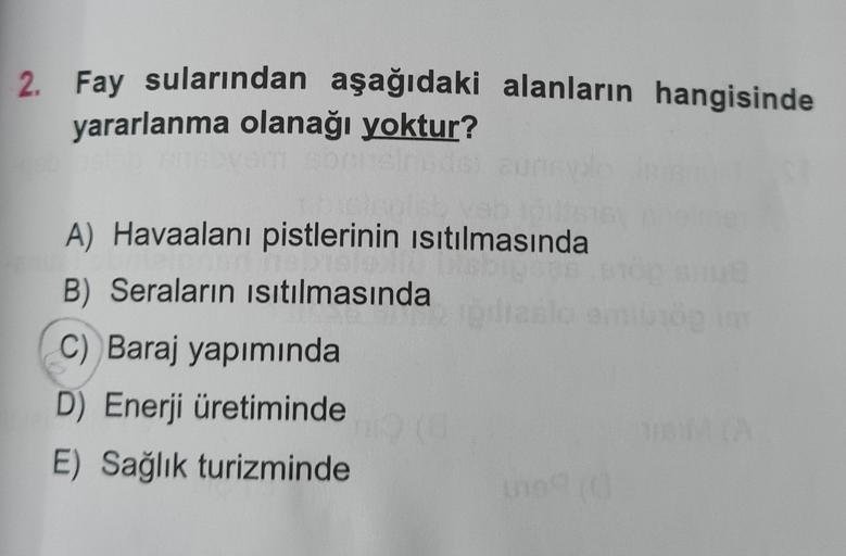 2. Fay sularından aşağıdaki alanların hangisinde
yararlanma olanağı yoktur?
A) Havaalanı pistlerinin isıtılmasında
B) Seraların isitilmasında
C) Baraj yapımında
D) Enerji üretiminde
E) Sağlık turizminde