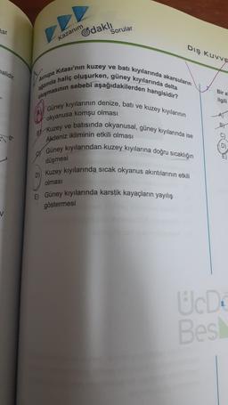 Tar
Gdakl
Sorular
Kazanım
DIŞ Kuvve
halidir.
Bir a
ilgili
Avrupa Kitası'nın kuzey ve batı kıyılarında akarsuların
agzında haliç oluşurken, güney kıyılarında delta
oluşmasının sebebi aşağıdakilerden hangisidir?
Güney kıyılarının denize, batı ve kuzey kıyılarının
BY Kuzey ve batısında okyanusal, güney kıyılarında ise
Akdeniz ikliminin etkili olması
Güney kıyılarından kuzey kıyılarına doğru sıcaklığın
B
30
C)
D
E
düşmesi
Kuzey kıyılarında sıcak okyanus akıntılarının etkili
D
olması
E) Güney kıyılarında karstik kayaçların yayılış
göstermesi
V
UcD
Bes
