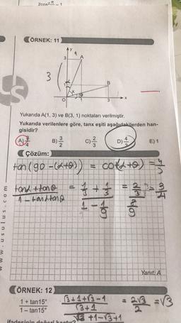 2cos2 _
- 1
(ÖRNEK: 11
3
3
B
3
Yukarıda A(1, 3) ve B(3, 1) noktaları verilmiştir.
Yukarıda verilenlere göre, tanx eşiti aşağıdakilerden han-
gisidir?
A)
B)
D)
E) 1
Çözüm:
) Ž C) 2 /
tan 190=(4+0)) = cotato)
f + = 3 2 1
-
& tond+tono
A tandang
a
Sulus
Yaniti A
ÖRNEK: 12
1 + tan15°
1 - tan15°
3+1+13-1
3+1
VE +1-13+1
ifadesinin dogorika