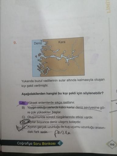 LIMIT
9.
Deniz
Kara
Yukarıda buzul vadilerinin sular altında kalmasıyla oluşan
kiyi şekli verilmiştir.
Aşağıdakilerden hangisi bu kıyı şekli için söylenebilir?
A) Yüksek enlemlerde sıkça rastlanır.
B) Yaygın olduğu yerlerde kalter karlar deniz seviyesine g