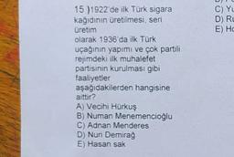 C) YL
D) RL
E) HC
15 )1922 de ilk Türk sigara
kağıdının üretilmesi, seri
üretim
olarak 1936'da ilk Türk
uçağının yapımı ve çok partili
rejimdeki ilk muhalefet
partisinin kurulması gibi
faaliyetler
aşağıdakilerden hangisine
aittir?
A) Vecihi Hürkuş
B) Numan Menemencioğlu
C) Adnan Menderes
D) Nuri Demirağ
E) Hasan sak