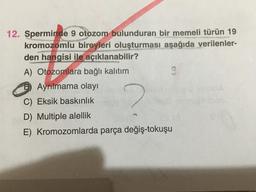12. Sperminde 9 otozom bulunduran bir memeli türün 19
kromozomlu bireyleri oluşturması aşağıda verilenler-
den hangisi ile açıklanabilir?
A) Otozomlara bağlı kalıtım
9
Ayrılmama olayı
C) Eksik baskınlık
D) Multiple alellik
E) Kromozomlarda parça değiş-tokuşu
2