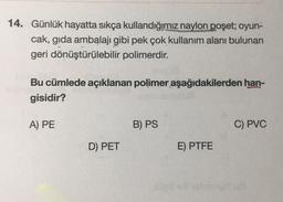 14. Günlük hayatta sıkça kullandığımız naylon poşet; oyun-
cak, gida ambalajı gibi pek çok kullanım alanı bulunan
geri dönüştürülebilir polimerdir.
Bu cümlede açıklanan polimer aşağıdakilerden han-
gisidir?
A) PE
B) PS
C) PVC
D) PET
E) PTFE