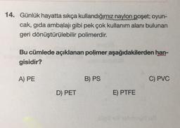 14. Günlük hayatta sıkça kullandığımız naylon poşet; oyun-
cak, gida ambalajı gibi pek çok kullanım alanı bulunan
geri dönüştürülebilir polimerdir.
Bu cümlede açıklanan polimer aşağıdakilerden han-
gisidir?
A) PE
B) PS
C) PVC
D) PET
E) PTFE
