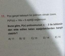 11. P(x) gerçel katsayılı bir polinom olmak üzere,
P(P(x)) = 16x + 5 eşitliği sağlanıyor.
Buna göre, P(x) polinomunun x - 3 ile bölümün
den elde edilen kalan aşağıdakilerden hangisi
olabilir?
A) 11
B) 12
E) 15
C) 13
D) 14
