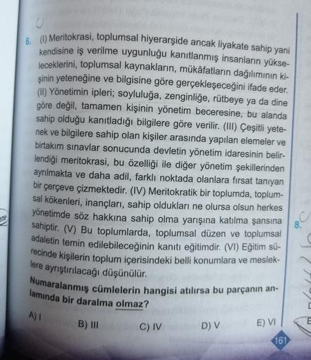 u
6. (1) Meritokrasi, toplumsal hiyerarşide ancak liyakate sahip yani
kendisine iş verilme uygunluğu kanıtlanmış insanların yükse-
leceklerini, toplumsal kaynakların, mükâfatların dağılımının ki-
şinin yeteneğine ve bilgisine göre gerçekleşeceğini ifade ed